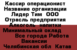 Кассир операционист › Название организации ­ Лидер Тим, ООО › Отрасль предприятия ­ Алкоголь, напитки › Минимальный оклад ­ 23 000 - Все города Работа » Вакансии   . Челябинская обл.,Катав-Ивановск г.